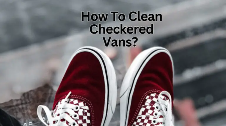 How To Clean Checkered Vans? A Complete Guide 101